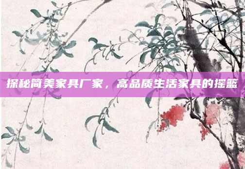 探秘简美家具厂家，高品质生活家具的摇篮