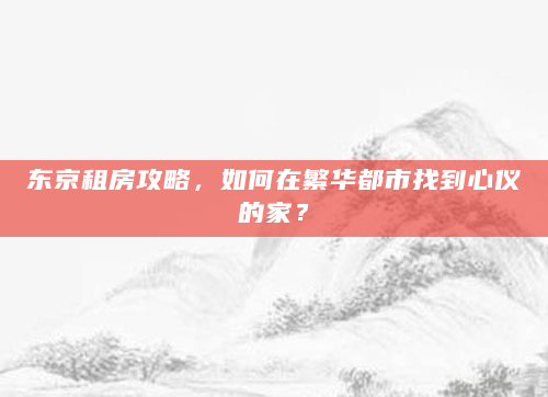 东京租房攻略，如何在繁华都市找到心仪的家？