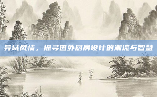 异域风情，探寻国外厨房设计的潮流与智慧