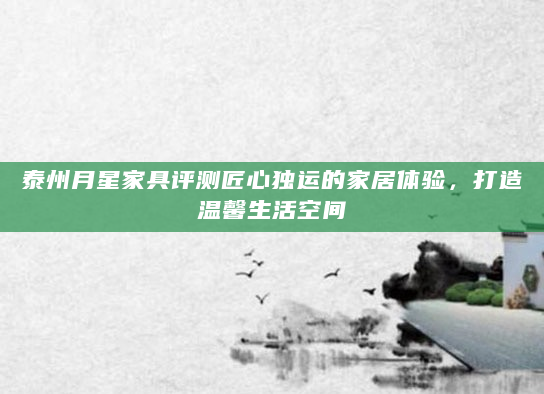 泰州月星家具评测匠心独运的家居体验，打造温馨生活空间