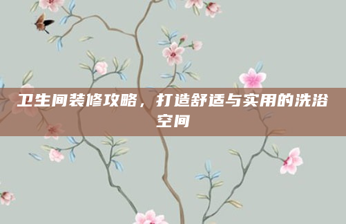 卫生间装修攻略，打造舒适与实用的洗浴空间