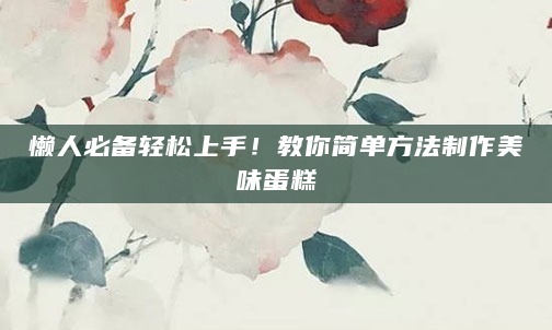 懒人必备轻松上手！教你简单方法制作美味蛋糕