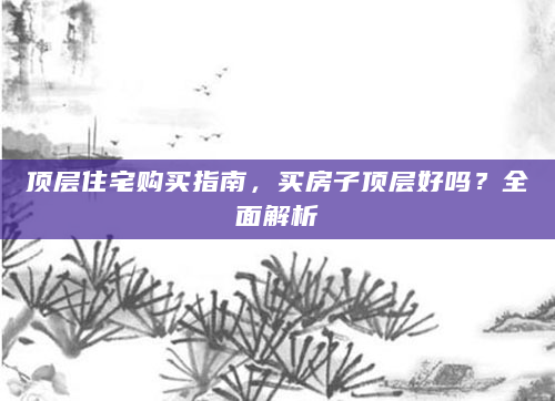 顶层住宅购买指南，买房子顶层好吗？全面解析