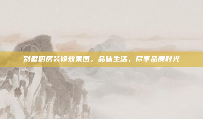 别墅厨房装修效果图，品味生活，尽享品质时光