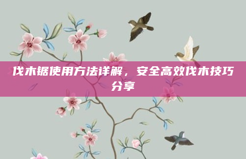 伐木锯使用方法详解，安全高效伐木技巧分享