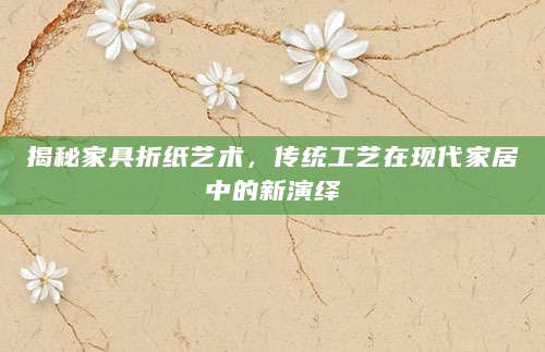 揭秘家具折纸艺术，传统工艺在现代家居中的新演绎