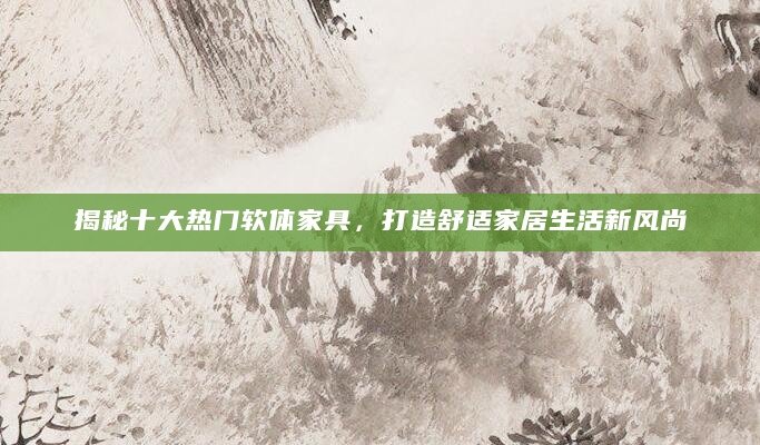 揭秘十大热门软体家具，打造舒适家居生活新风尚