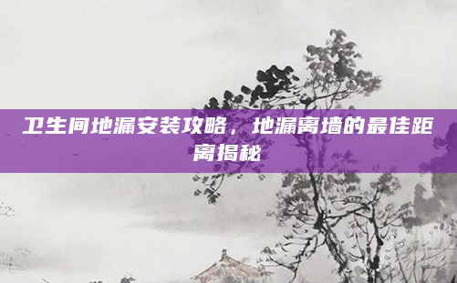 卫生间地漏安装攻略，地漏离墙的最佳距离揭秘