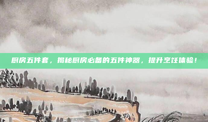 厨房五件套，揭秘厨房必备的五件神器，提升烹饪体验！