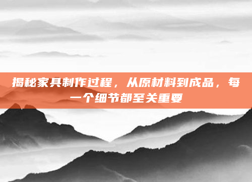揭秘家具制作过程，从原材料到成品，每一个细节都至关重要