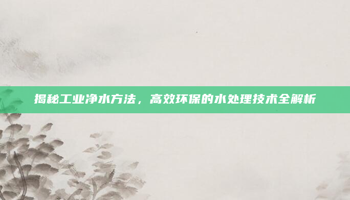 揭秘工业净水方法，高效环保的水处理技术全解析