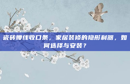 瓷砖腰线收口条，家居装修的隐形利器，如何选择与安装？