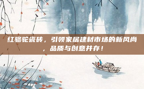 红骆驼瓷砖，引领家居建材市场的新风尚，品质与创意并存！