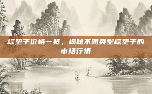 棕垫子价格一览，揭秘不同类型棕垫子的市场行情