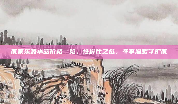 家家乐热水器价格一览，性价比之选，冬季温暖守护家