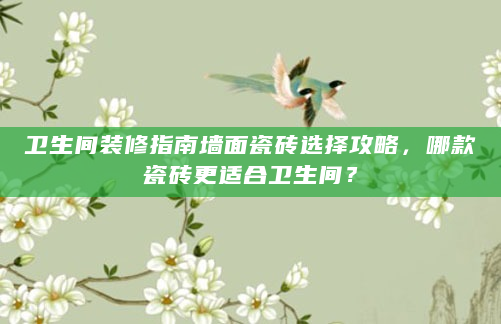 卫生间装修指南墙面瓷砖选择攻略，哪款瓷砖更适合卫生间？