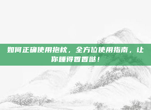 如何正确使用抱枕，全方位使用指南，让你睡得香香哒！