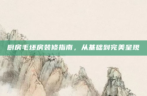 厨房毛坯房装修指南，从基础到完美呈现