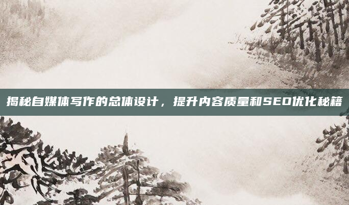 揭秘自媒体写作的总体设计，提升内容质量和SEO优化秘籍