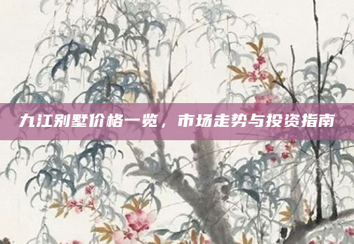 九江别墅价格一览，市场走势与投资指南