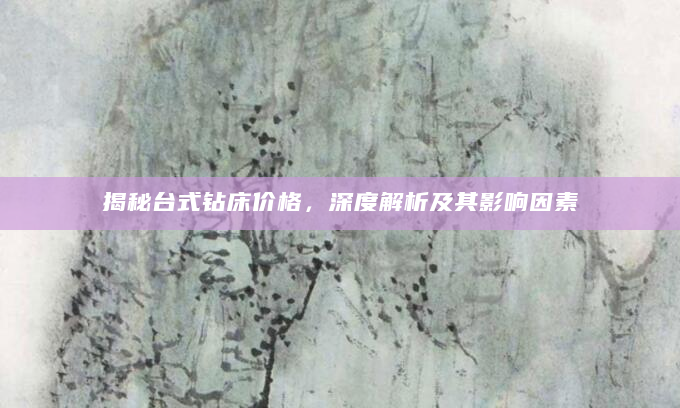 揭秘台式钻床价格，深度解析及其影响因素