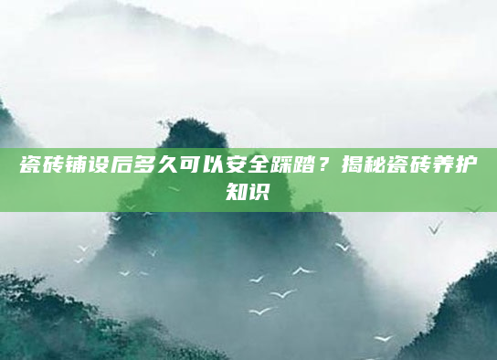 瓷砖铺设后多久可以安全踩踏？揭秘瓷砖养护知识