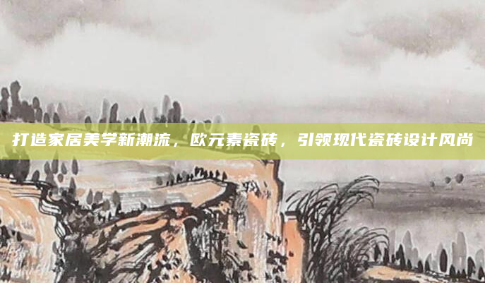 打造家居美学新潮流，欧元素瓷砖，引领现代瓷砖设计风尚