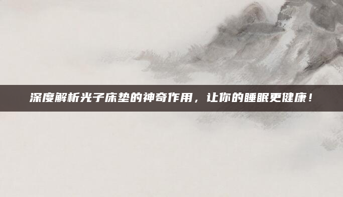 深度解析光子床垫的神奇作用，让你的睡眠更健康！