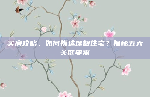 买房攻略，如何挑选理想住宅？揭秘五大关键要求