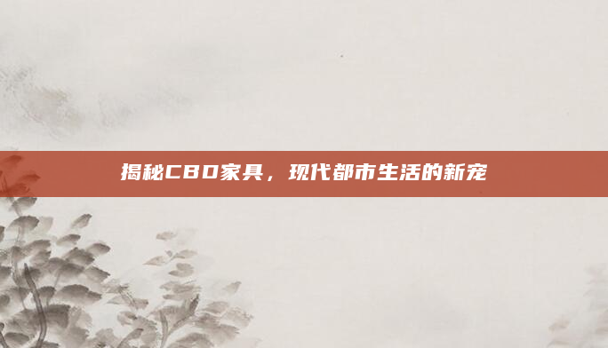揭秘CBD家具，现代都市生活的新宠