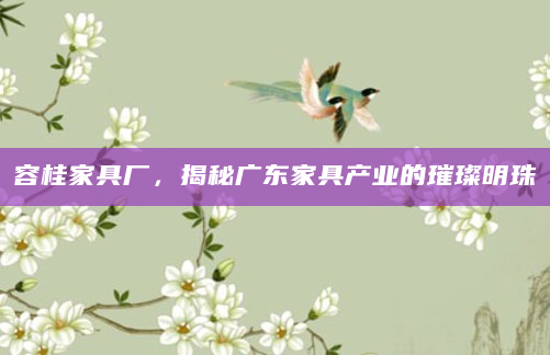 容桂家具厂，揭秘广东家具产业的璀璨明珠