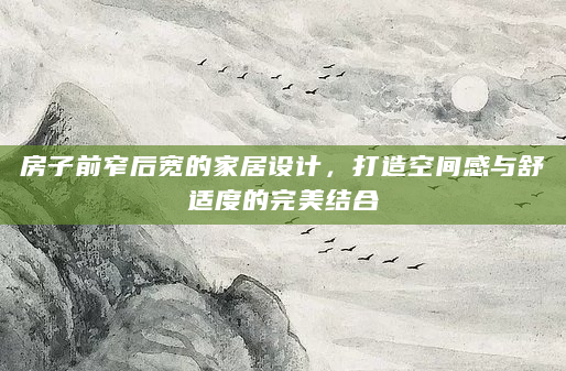 房子前窄后宽的家居设计，打造空间感与舒适度的完美结合