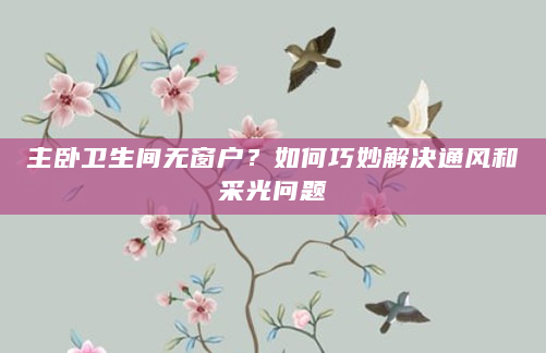 主卧卫生间无窗户？如何巧妙解决通风和采光问题
