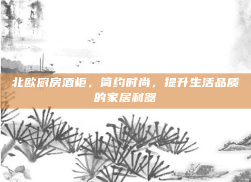 北欧厨房酒柜，简约时尚，提升生活品质的家居利器