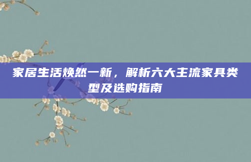 家居生活焕然一新，解析六大主流家具类型及选购指南