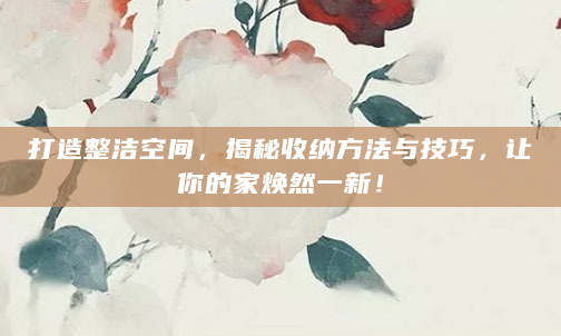 打造整洁空间，揭秘收纳方法与技巧，让你的家焕然一新！