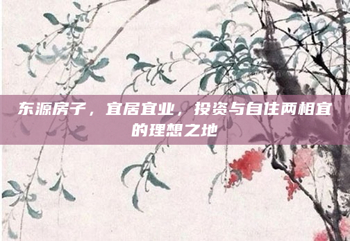 东源房子，宜居宜业，投资与自住两相宜的理想之地