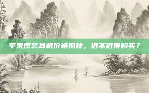 苹果原装耳机价格揭秘，值不值得购买？
