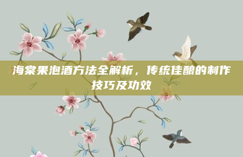海棠果泡酒方法全解析，传统佳酿的制作技巧及功效