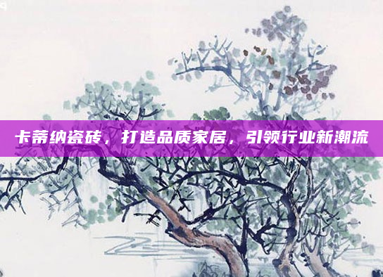 卡蒂纳瓷砖，打造品质家居，引领行业新潮流