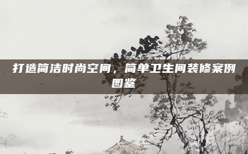 打造简洁时尚空间，简单卫生间装修案例图鉴