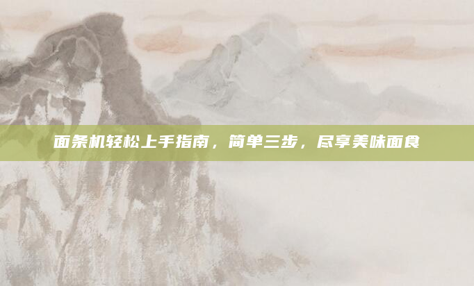 面条机轻松上手指南，简单三步，尽享美味面食