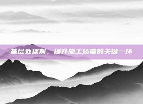 基层处理剂，提升施工质量的关键一环