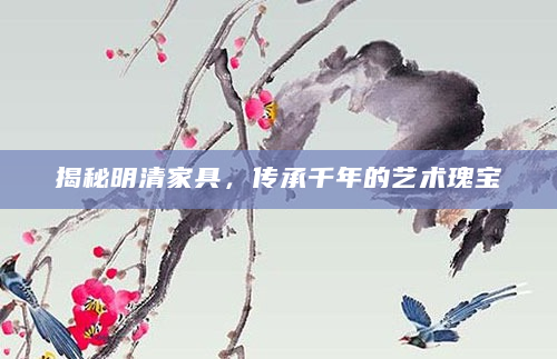 揭秘明清家具，传承千年的艺术瑰宝