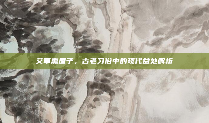 艾草熏屋子，古老习俗中的现代益处解析