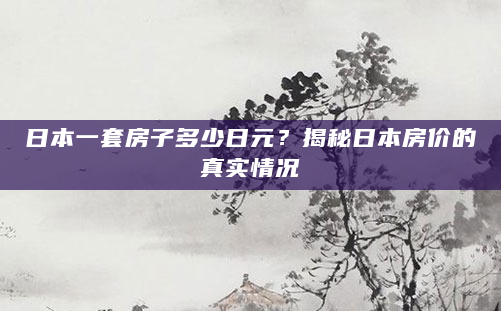 日本一套房子多少日元？揭秘日本房价的真实情况