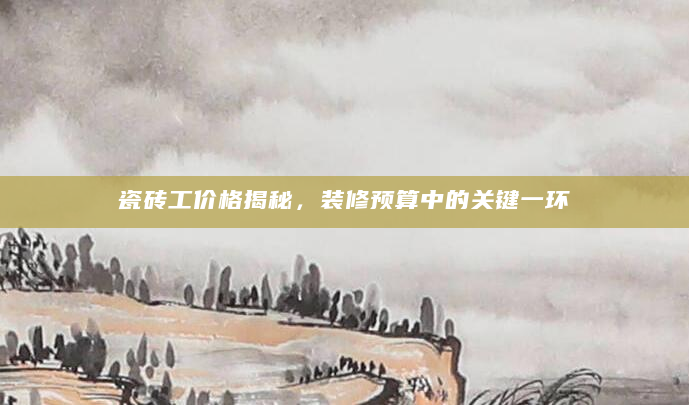 瓷砖工价格揭秘，装修预算中的关键一环