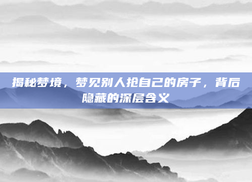 揭秘梦境，梦见别人抢自己的房子，背后隐藏的深层含义