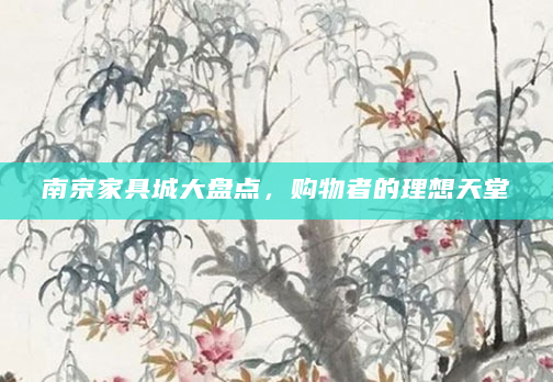 南京家具城大盘点，购物者的理想天堂