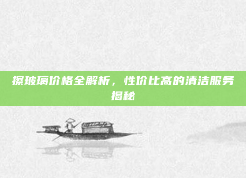 擦玻璃价格全解析，性价比高的清洁服务揭秘
